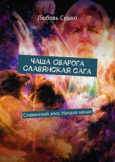 Книга Чаша Сварога. Славянская сага. Славянский эпос. Начало начал (Любовь Сушко)